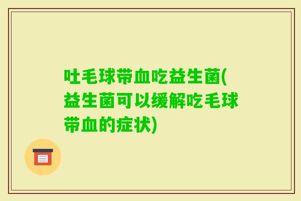 吐毛球带吃益生菌(益生菌可以缓解吃毛球带的症状) 吐毛球带吃益生菌(益生菌可以缓解吃毛球带的症状)