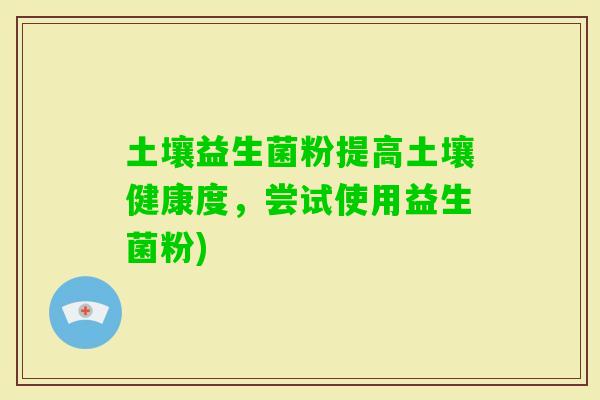 土壤益生菌粉提高土壤健康度，尝试使用益生菌粉)