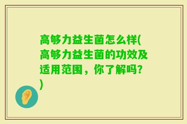 高够力益生菌怎么样(高够力益生菌的功效及适用范围，你了解吗？)