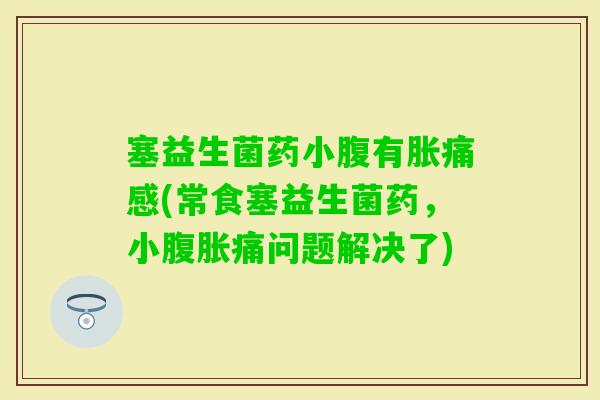 塞益生菌药小腹有胀痛感(常食塞益生菌药，小痛问题解决了)