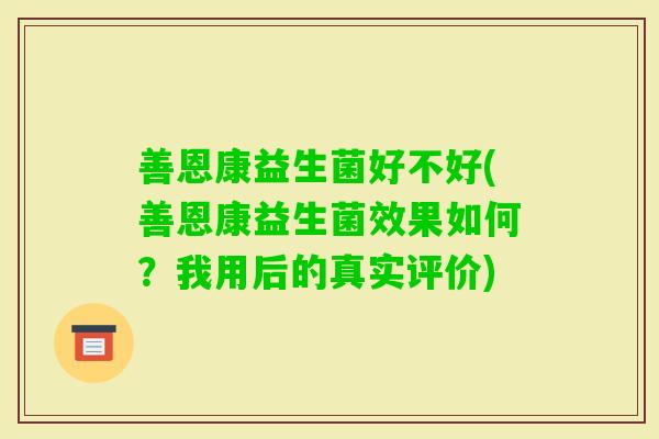 善恩康益生菌好不好(善恩康益生菌效果如何？我用后的真实评价)