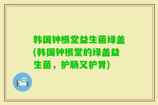 韩国钟根堂益生菌绿盖(韩国钟根堂的绿盖益生菌，护肠又护胃)