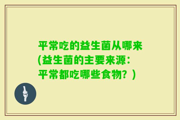 平常吃的益生菌从哪来(益生菌的主要来源：平常都吃哪些食物？)
