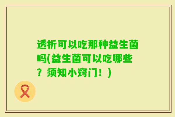 透析可以吃那种益生菌吗(益生菌可以吃哪些？须知小窍门！)