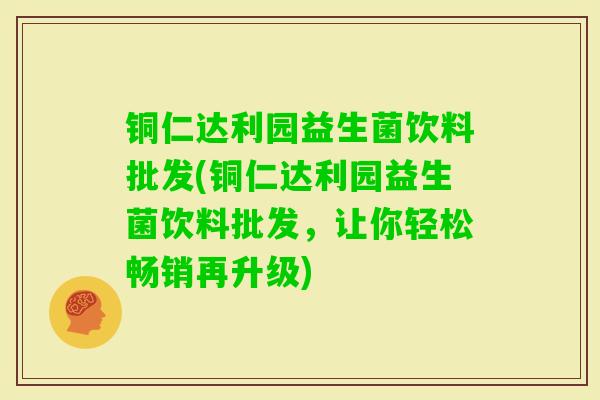 铜仁达利园益生菌饮料批发(铜仁达利园益生菌饮料批发，让你轻松畅销再升级)