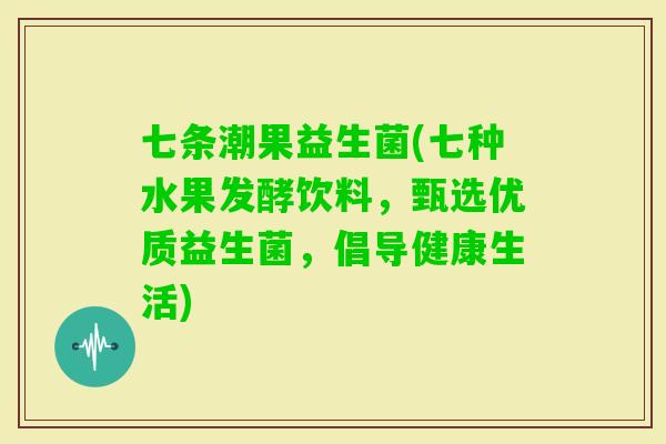 七条潮果益生菌(七种水果发酵饮料，甄选优质益生菌，倡导健康生活)