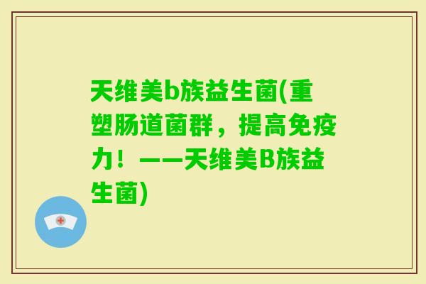 天维美b族益生菌(重塑肠道菌群，提高力！——天维美B族益生菌)