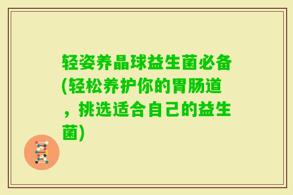 轻姿养晶球益生菌必备(轻松养护你的道，挑选适合自己的益生菌)