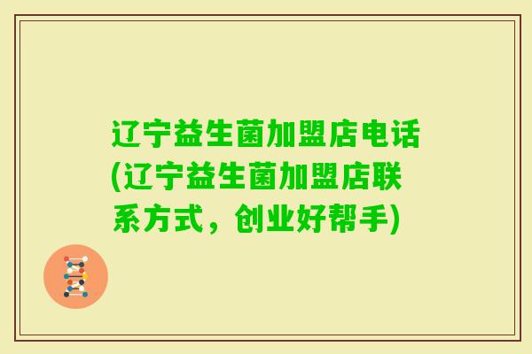 辽宁益生菌加盟店电话(辽宁益生菌加盟店联系方式，创业好帮手)