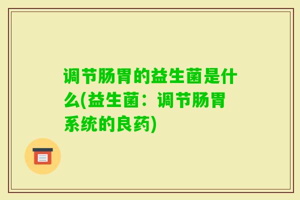 调节肠胃的益生菌是什么(益生菌：调节肠胃系统的良药)