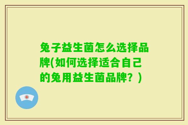 兔子益生菌怎么选择品牌(如何选择适合自己的兔用益生菌品牌？)