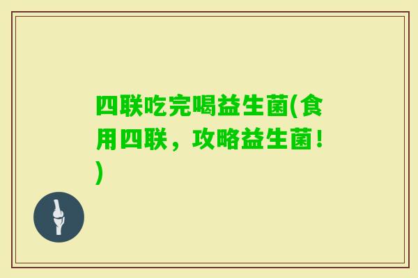四联吃完喝益生菌(食用四联,攻略益生菌!) 四联吃完喝益生菌(食用四联,攻略益生菌!)
