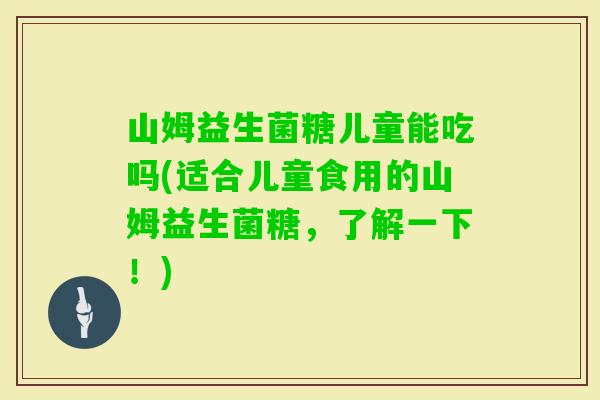 山姆益生菌糖儿童能吃吗(适合儿童食用的山姆益生菌糖，了解一下！)