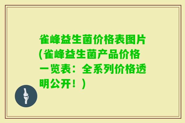 雀峰益生菌价格表图片(雀峰益生菌产品价格一览表：全系列价格透明公开！)