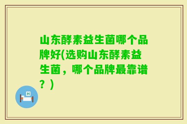 山东酵素益生菌哪个品牌好(选购山东酵素益生菌，哪个品牌靠谱？)