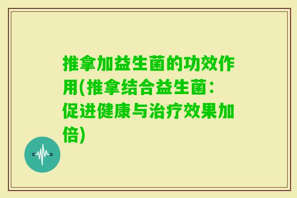 推拿加益生菌的功效作用(推拿结合益生菌：促进健康与效果加倍)