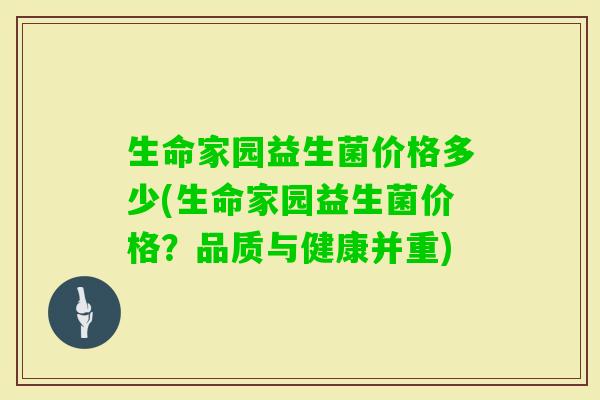 生命家园益生菌价格多少(生命家园益生菌价格?品质与健康并重) 生命家园益生菌价格多少(生命家园益生菌价格?品质与健康并重)