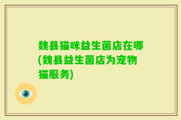 魏县猫咪益生菌店在哪(魏县益生菌店为宠物猫服务)