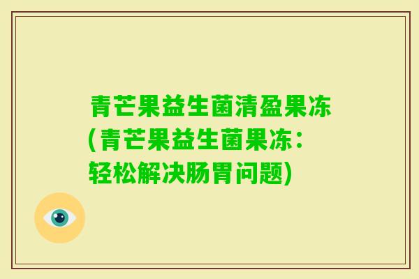青芒果益生菌清盈果冻(青芒果益生菌果冻：轻松解决肠胃问题)