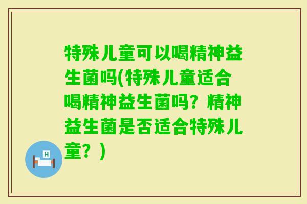 特殊儿童可以喝精神益生菌吗(特殊儿童适合喝精神益生菌吗?精神益生菌是否适合特殊儿童?) 特殊儿童可以喝精神益生菌吗(特殊儿童适合喝精神益生菌吗?精神益生菌是否适合特殊儿童?)