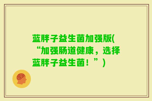 蓝胖子益生菌加强版(“加强肠道健康，选择蓝胖子益生菌！”)
