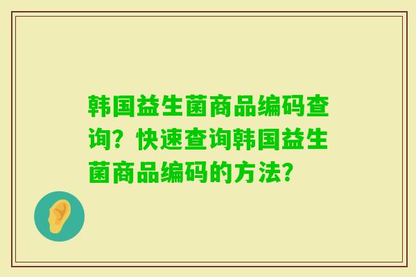 韩国益生菌商品编码查询？快速查询韩国益生菌商品编码的方法？