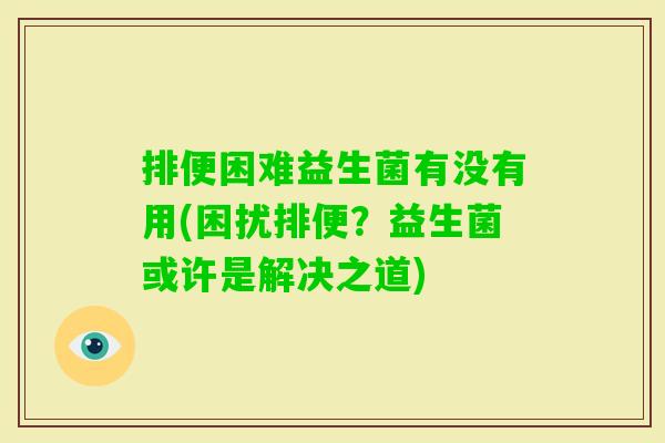 排便困难益生菌有没有用(困扰排便？益生菌或许是解决之道)
