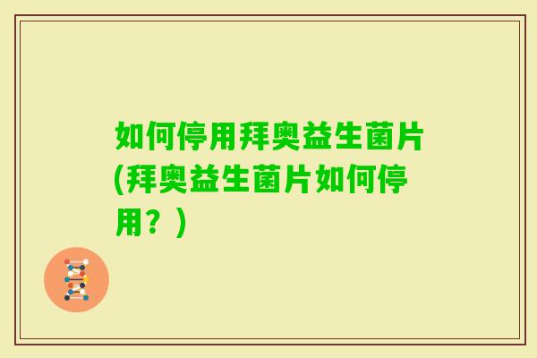 如何停用拜奥益生菌片(拜奥益生菌片如何停用？)