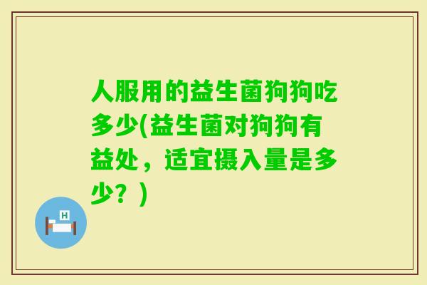 人服用的益生菌狗狗吃多少(益生菌对狗狗有益处，适宜摄入量是多少？)