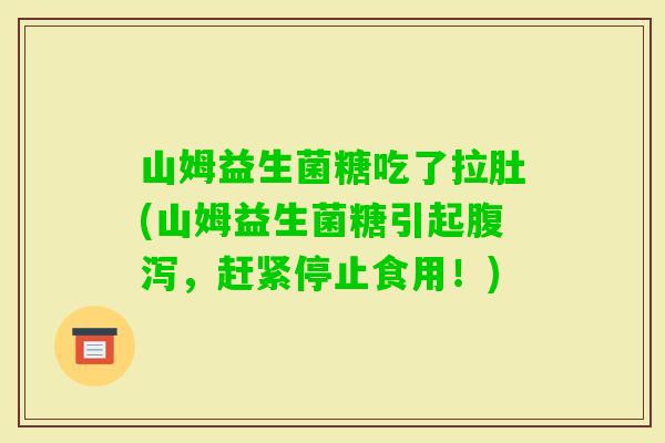 山姆益生菌糖吃了拉肚(山姆益生菌糖引起，赶紧停止食用！)