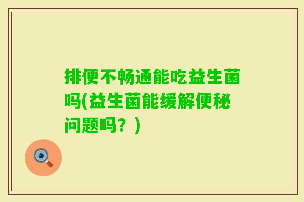 排便不畅通能吃益生菌吗(益生菌能缓解问题吗？)