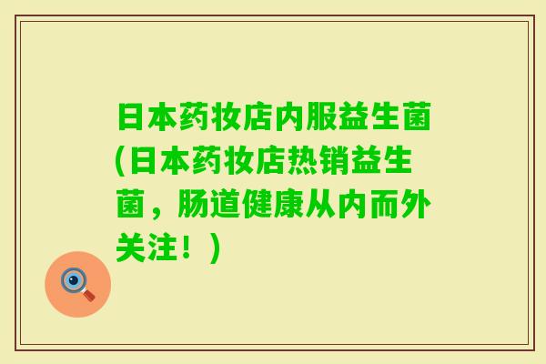 日本药妆店内服益生菌(日本药妆店热销益生菌,肠道健康从内而外关注!) 日本药妆店内服益生菌(日本药妆店热销益生菌,肠道健康从内而外关注!)