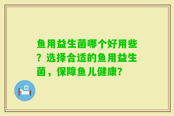 鱼用益生菌哪个好用些？选择合适的鱼用益生菌，保障鱼儿健康？
