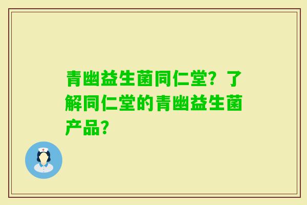 青幽益生菌同仁堂？了解同仁堂的青幽益生菌产品？