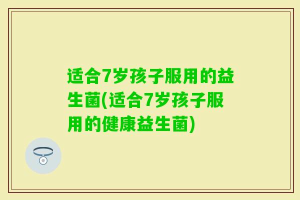 适合7岁孩子服用的益生菌(适合7岁孩子服用的健康益生菌)