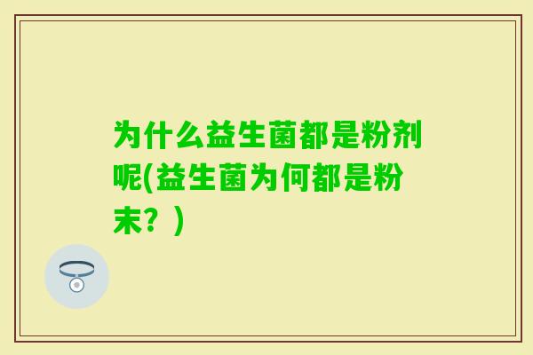 为什么益生菌都是粉剂呢(益生菌为何都是粉末？)
