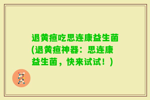 退黄疸吃思连康益生菌(退黄疸神器:思连康益生菌,快来试试!) 退黄疸吃思连康益生菌(退黄疸神器:思连康益生菌,快来试试!)