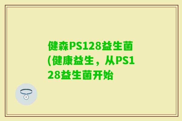 健森PS128益生菌(健康益生，从PS128益生菌开始