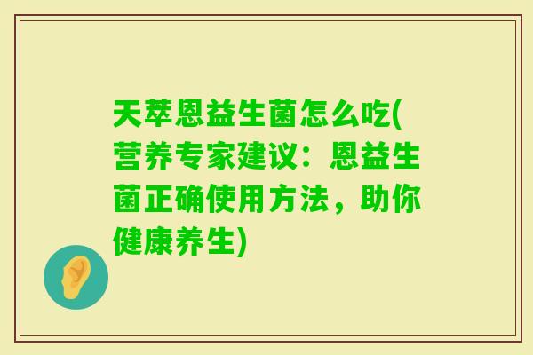 天萃恩益生菌怎么吃(营养专家建议:恩益生菌正确使用方法,助你健康养生) 天萃恩益生菌怎么吃(营养专家建议:恩益生菌正确使用方法,助你健康养生)