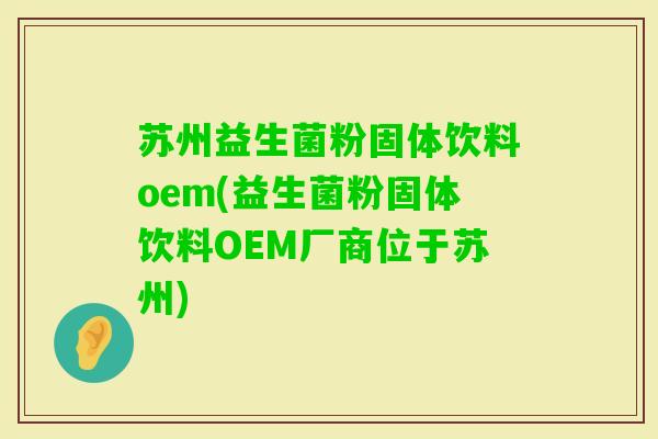 苏州益生菌粉固体饮料oem(益生菌粉固体饮料OEM厂商位于苏州)