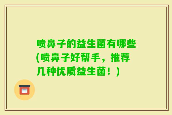 喷鼻子的益生菌有哪些(喷鼻子好帮手，推荐几种优质益生菌！)