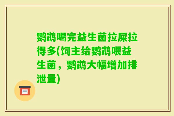 鹦鹉喝完益生菌拉屎拉得多(饲主给鹦鹉喂益生菌，鹦鹉大幅增加排泄量)