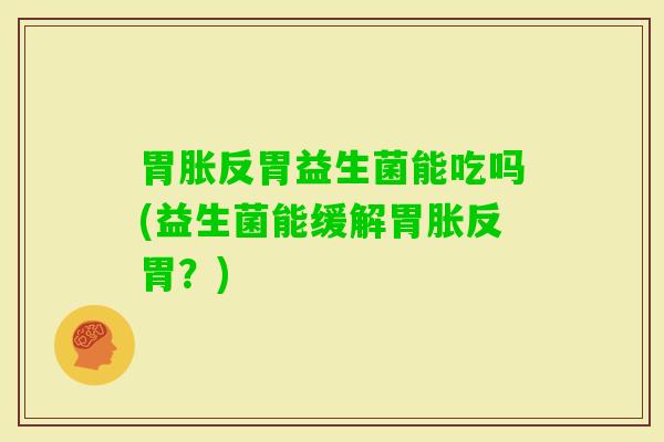 胃胀反胃益生菌能吃吗(益生菌能缓解胃胀反胃？)
