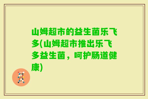 山姆超市的益生菌乐飞多(山姆超市推出乐飞多益生菌，呵护肠道健康)