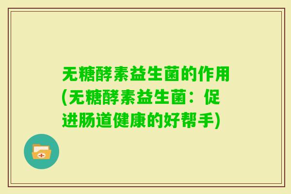 无糖酵素益生菌的作用(无糖酵素益生菌:促进肠道健康的好帮手) 无糖酵素益生菌的作用(无糖酵素益生菌:促进肠道健康的好帮手)
