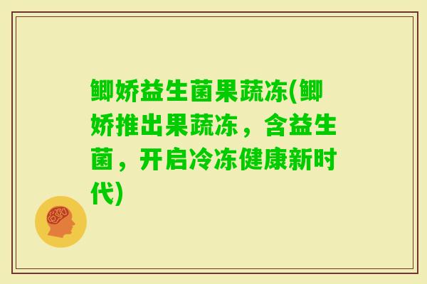 鲫娇益生菌果蔬冻(鲫娇推出果蔬冻,含益生菌,开启冷冻健康新时代) 鲫娇益生菌果蔬冻(鲫娇推出果蔬冻,含益生菌,开启冷冻健康新时代)