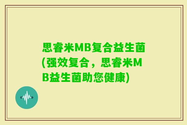 思睿米MB复合益生菌(强效复合，思睿米MB益生菌助您健康)