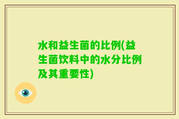 水和益生菌的比例(益生菌饮料中的水分比例及其重要性) 水和益生菌的比例(益生菌饮料中的水分比例及其重要性)