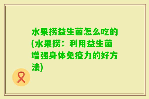 水果捞益生菌怎么吃的(水果捞：利用益生菌增强身体力的好方法)