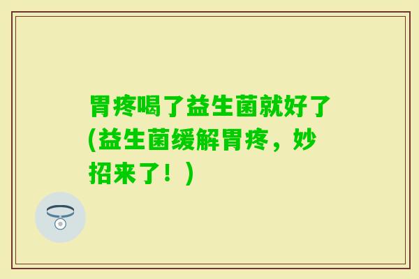 胃疼喝了益生菌就好了(益生菌缓解胃疼，妙招来了！)